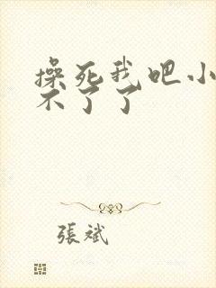 操死我吧小说受不了了