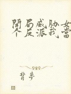 开局威胁女主这个反派我当定了完整版