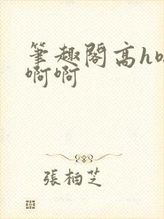 笔趣阁高h嗯嗯啊啊