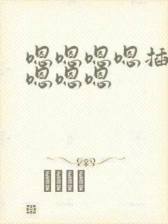 嗯嗯嗯嗯插进来嗯嗯嗯