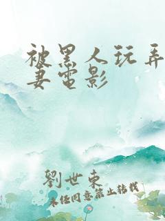 被黑人玩弄的人妻电影