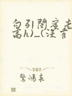 勾引闺蜜老公(高h)_(没有名字)_