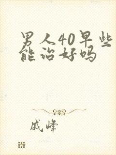 男人40早些泄能治好吗