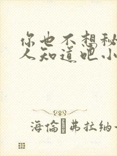 你也不想秘密被人知道吧小说免费阅读