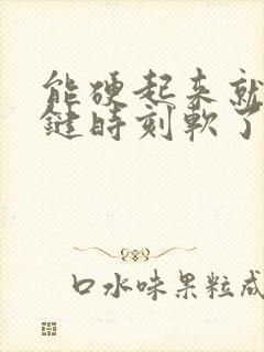 能硬起来就是关键时刻软了