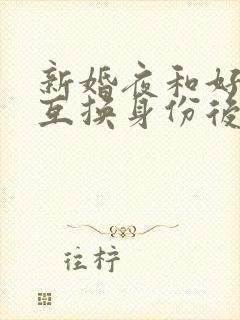 新婚夜和好闺蜜互换身份后