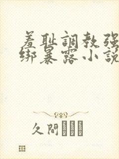 羞耻调教强制捆绑暴露小说