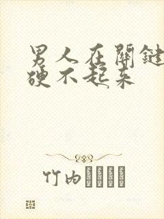 男人在关键时刻硬不起来