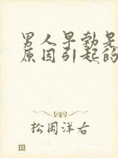 男人早勃是什么原因引起的呢