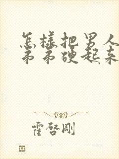 怎样把男人的小弟弟硬起来