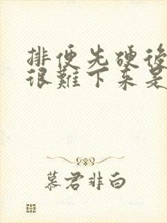 排便先硬后软,很难下来是什么问题