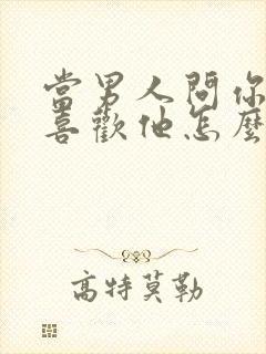 当男人问你喜不喜欢他怎么回答