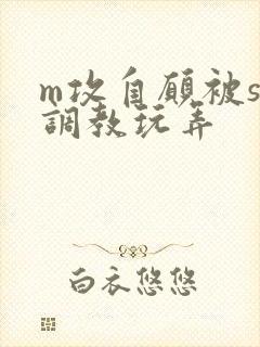 m攻自愿被s受调教玩弄
