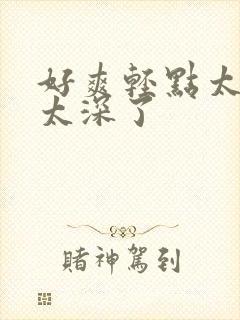 好爽轻点太大了太深了