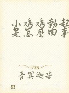 小鸡鸡勃起不坚是怎么回事