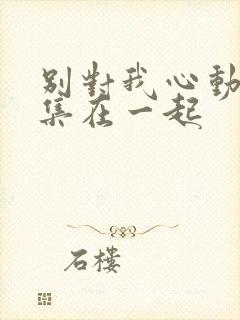 别对我心动第几集在一起