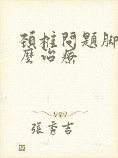 颈椎问题脚麻怎么治疗