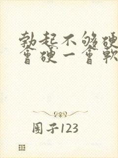 勃起不够硬,一会硬一会软