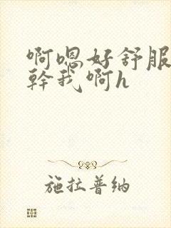 啊嗯好舒服用力干我啊h