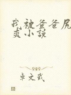 我被爸爸尻的好爽小说