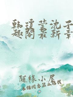 韩琼莹沈子骞笔趣阁最新章节更新