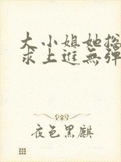 大小姐她总是不求上进无弹窗全文阅读