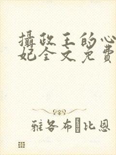 摄政王的心尖宠妃全文免费