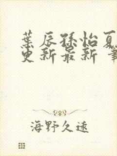 叶辰孙怡夏若雪更新最新 笔趣阁