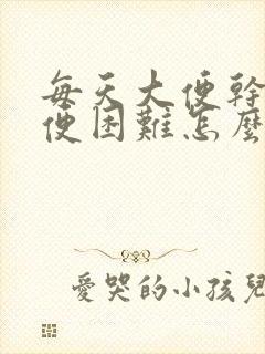 每天大便干燥排便困难怎么办