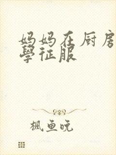 妈妈在厨房被同学征服