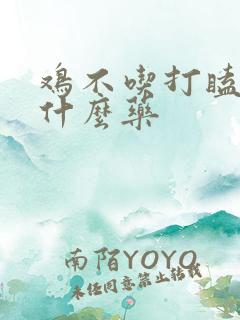 鸡不吃打瞌睡吃什么药