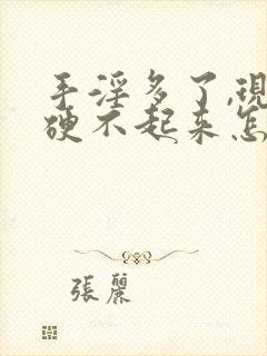 手淫多了,现在硬不起来怎么办