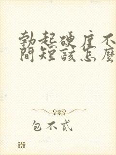 勃起硬度不够时间短该怎么办