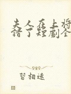 夫人在上将军知错了短剧全集免费