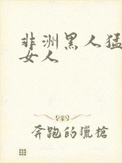 非洲黑人猛操进女人