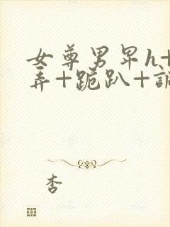 女尊男卑h+玩弄+跪趴+调教