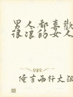 男人都喜欢在床很浪的女人