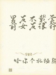 男友不戴套干过前女友很舒服