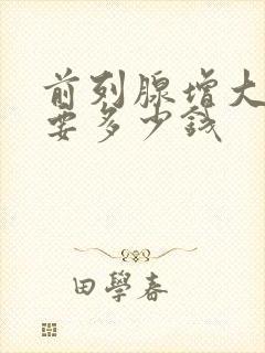 前列腺增大手术要多少钱