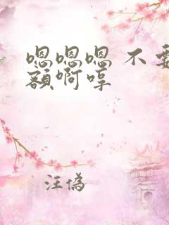 嗯嗯嗯 不要 额啊哼