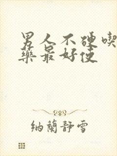 男人不硬吃什么药最好使