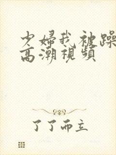 少妇我被躁爽到高潮视频