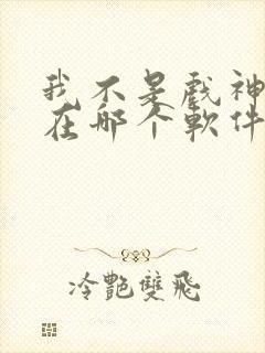 我不是戏神小说在哪个软件看