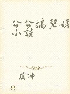 公公搞儿媳妇的小说