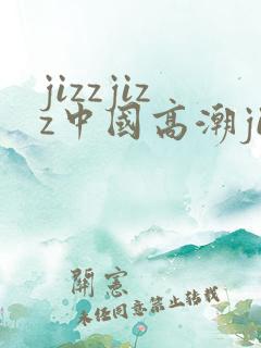 jizzjizz中国高潮jizjiz