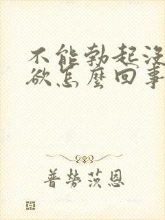 不能勃起没有性欲怎么回事