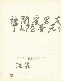 被闺蜜男友c翻了h陆晋元沈瑶