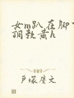 女m趴在脚下被调教黄h