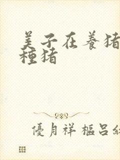 美子在养猪场当种猪