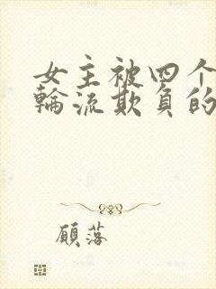 女主被四个男人轮流欺负的现言